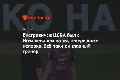 Бистрович: в ЦСКА был с Игнашевичем на ты, теперь даже неловко. Всё-таки он главный тренер