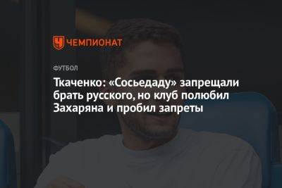 Ткаченко: «Сосьедаду» запрещали брать русского, но клуб полюбил Захаряна и пробил запреты
