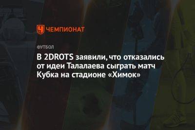 Андрей Талалаев - Салават Муртазин - В 2DROTS заявили, что отказались от идеи Талалаева сыграть матч Кубка на стадионе «Химок» - championat.com - Россия