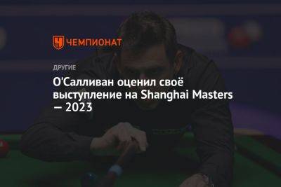 Ронни Осалливан - О'Салливан оценил своё выступление на Shanghai Masters — 2023 - championat.com - Китай - Бельгия - Shanghai