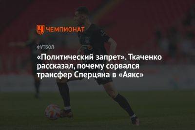 «Политический запрет». Ткаченко рассказал, почему сорвался трансфер Сперцяна в «Аякс»