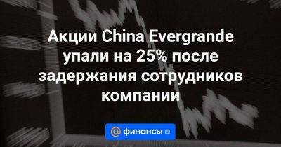 Акции China Evergrande упали на 25% после задержания сотрудников компании