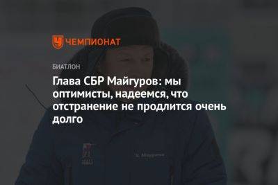 Виктор Майгуров - Глава СБР Майгуров: мы оптимисты, надеемся, что отстранение не продлится очень долго - championat.com - Россия