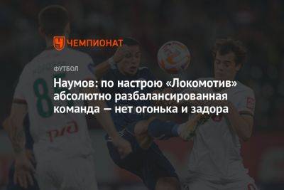 Наумов: по настрою «Локомотив» абсолютно разбалансированная команда — нет огонька и задора