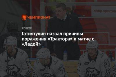 Анвар Гатиятулин - Гатиятулин назвал причины поражения «Трактора» в матче с «Ладой» - championat.com - Челябинск