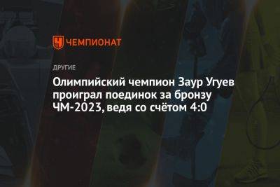 Олимпийский чемпион Заур Угуев проиграл поединок за бронзу ЧМ-2023, ведя со счётом 4:0