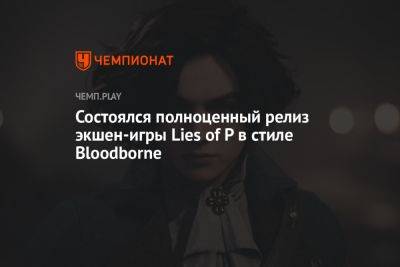 Состоялся полноценный релиз экшен-игры Lies of P в стиле Bloodborne