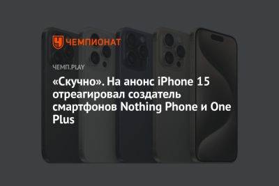 «Скучно». На анонс iPhone 15 отреагировал создатель смартфонов Nothing Phone и One Plus