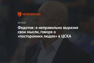 Федотов: я неправильно выразил свои мысли, говоря о «посторонних людях» в ЦСКА
