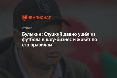 Булыкин: Слуцкий давно ушёл из футбола в шоу-бизнес и живёт по его правилам