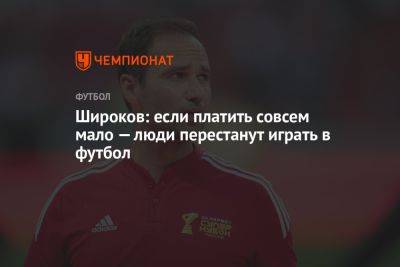 Роман Широков - Широков: если платить совсем мало — люди перестанут играть в футбол - championat.com - Россия