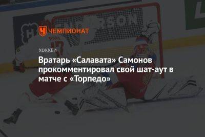 Вратарь «Салавата» Самонов прокомментировал свой шат-аут в матче с «Торпедо»