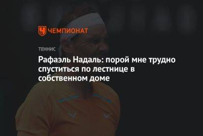 Рафаэль Надаль: порой мне трудно спуститься по лестнице в собственном доме