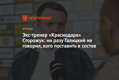 Экс-тренер «Краснодара» Сторожук: ни разу Галицкий не говорил, кого поставить в состав