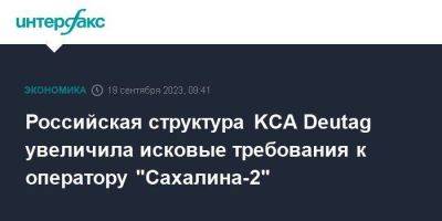 Российская структура KCA Deutag увеличила исковые требования к оператору "Сахалина-2"
