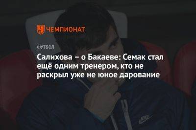 Салихова — о Бакаеве: Семак стал ещё одним тренером, кто не раскрыл уже не юное дарование