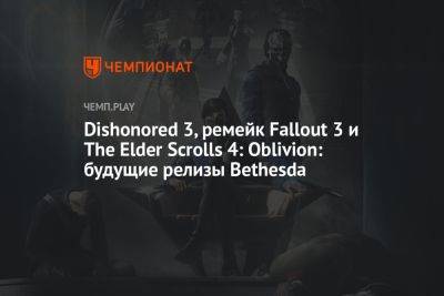 Dishonored 3, ремейк Fallout 3 и The Elder Scrolls 4: Oblivion: будущие релизы Bethesda