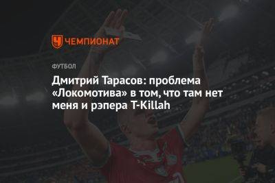 Дмитрий Тарасов: проблема «Локомотива» в том, что там нет меня и рэпера T-Killah