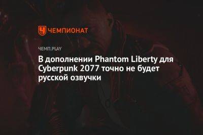В дополнении Phantom Liberty для Cyberpunk 2077 точно не будет русской озвучки