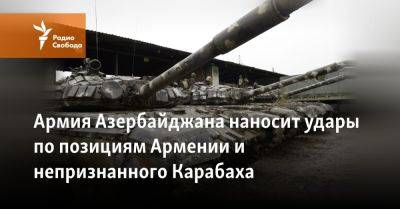 Армия Азербайджана наносит удары по позициям Армении и непризнанного Карабаха - svoboda.org - Армения - Азербайджан - Баку - Нагорный Карабах