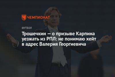Трошечкин — о призыве Карпина уезжать из РПЛ: не понимаю хейт в адрес Валерия Георгиевича