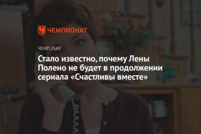 Наталья Бочкарева - Стало известно, почему Лены Полено не будет в продолжении сериала «Счастливы вместе» - championat.com - Россия