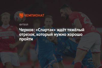 Чернов: «Спартак» ждёт тяжёлый отрезок, который нужно хорошо пройти