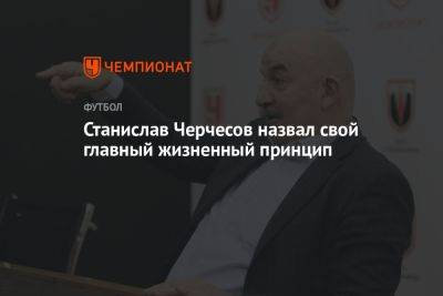 Станислав Черчесов - Андрей Панков - Станислав Черчесов назвал свой главный жизненный принцип - championat.com - Россия