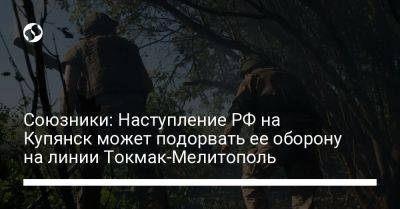 Союзники: Наступление РФ на Купянск может подорвать ее оборону на линии Токмак-Мелитополь
