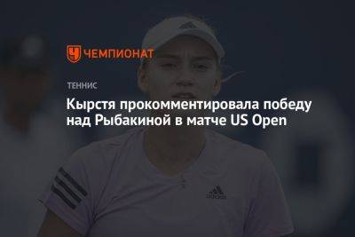 Кырстя прокомментировала победу над Рыбакиной в матче US Open