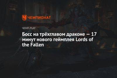 Босс на трёхглавом драконе — 17 минут нового геймплея Lords of the Fallen