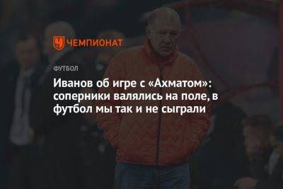 Иванов — об игре с «Ахматом»: соперники валялись на поле, в футбол мы так и не сыграли
