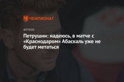 Петрушин: надеюсь, в матче с «Краснодаром» Абаскаль уже не будет метаться
