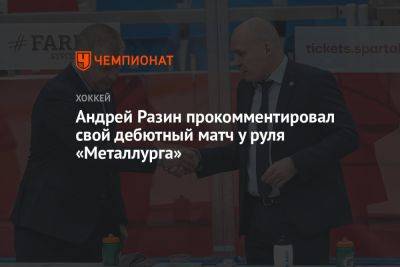 Андрей Разин прокомментировал свой дебютный матч у руля «Металлурга»