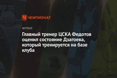 Главный тренер ЦСКА Федотов оценил состояние Дзагоева, который тренируется на базе клуба