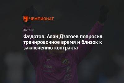 Федотов: Алан Дзагоев попросил тренировочное время и близок к заключению контракта