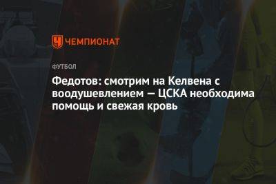 Федотов: смотрим на Келвена с воодушевлением — ЦСКА необходима помощь и свежая кровь