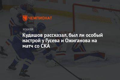 Кудашов рассказал, был ли особый настрой у Гусева и Ожиганова на матч со СКА