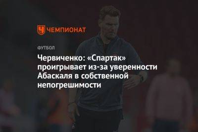 Червиченко: «Спартак» проигрывает из-за уверенности Абаскаля в собственной непогрешимости