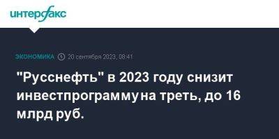 "Русснефть" в 2023 году снизит инвестпрограмму на треть, до 16 млрд руб.
