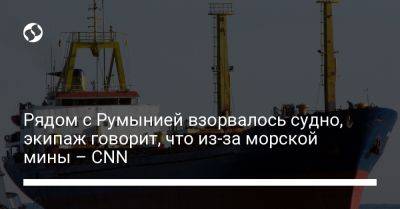 Рядом с Румынией взорвалось судно, экипаж говорит, что из-за морской мины – CNN