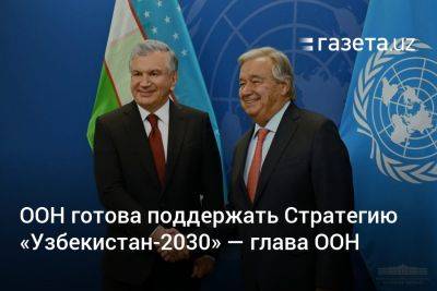 ООН готова поддержать Стратегию «Узбекистан-2030» — Антониу Гутерриш