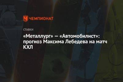 «Металлург» — «Автомобилист»: прогноз Максима Лебедева на матч КХЛ