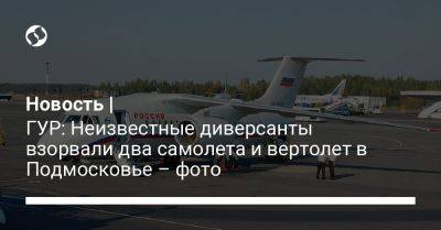 Новости | ГУР: Неизвестные диверсанты взорвали два самолета и вертолет в Подмосковье – фото - liga.net - Россия - Украина - Московская обл.