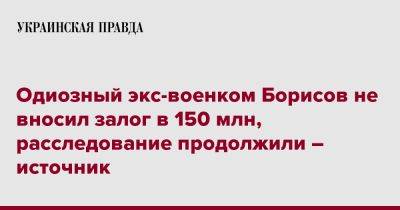 Одиозный экс-военком Борисов не вносил залог в 150 млн, расследование продолжили – источник