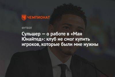 Сульшер — о работе в «Ман Юнайтед»: клуб не смог купить игроков, которые были мне нужны