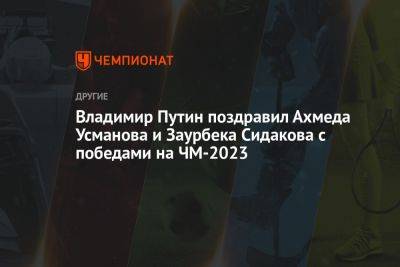 Владимир Путин поздравил Ахмеда Усманова и Заурбека Сидакова с победами на ЧМ-2023