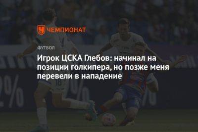 Игрок ЦСКА Глебов: начинал на позиции голкипера, но позже меня перевели в нападение