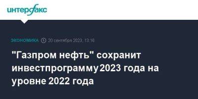 "Газпром нефть" сохранит инвестпрограмму 2023 года на уровне 2022 года