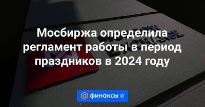 Мосбиржа определила регламент работы в период праздников в 2024 году